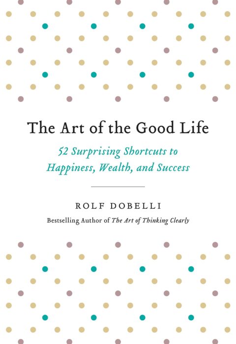 The Art of the Good Life — 52 Surprising Shortcuts to Happiness, Wealth, and Success